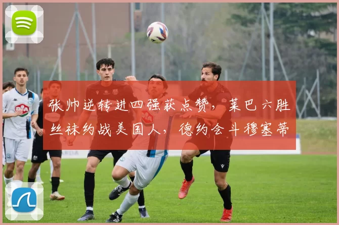 张帅逆转进四强获点赞，莱巴六胜丝袜约战美国人，德约会斗穆塞蒂