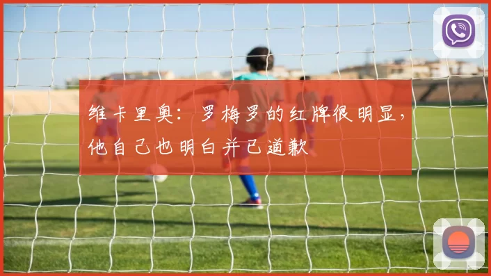 维卡里奥：罗梅罗的红牌很明显，他自己也明白并已道歉