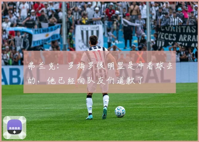 弗兰克：罗梅罗很明显是冲着球去的，他已经向队友们道歉了