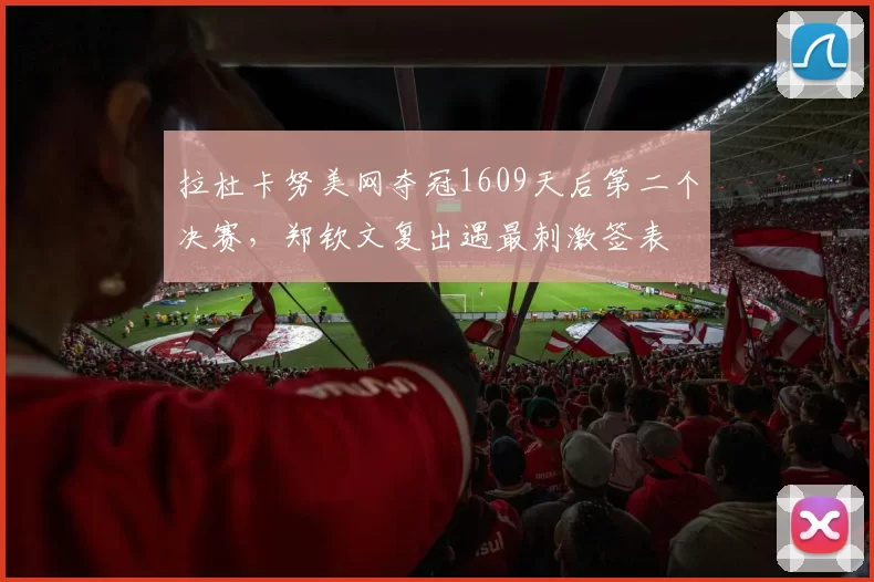 拉杜卡努美网夺冠1609天后第二个决赛，郑钦文复出遇最刺激签表